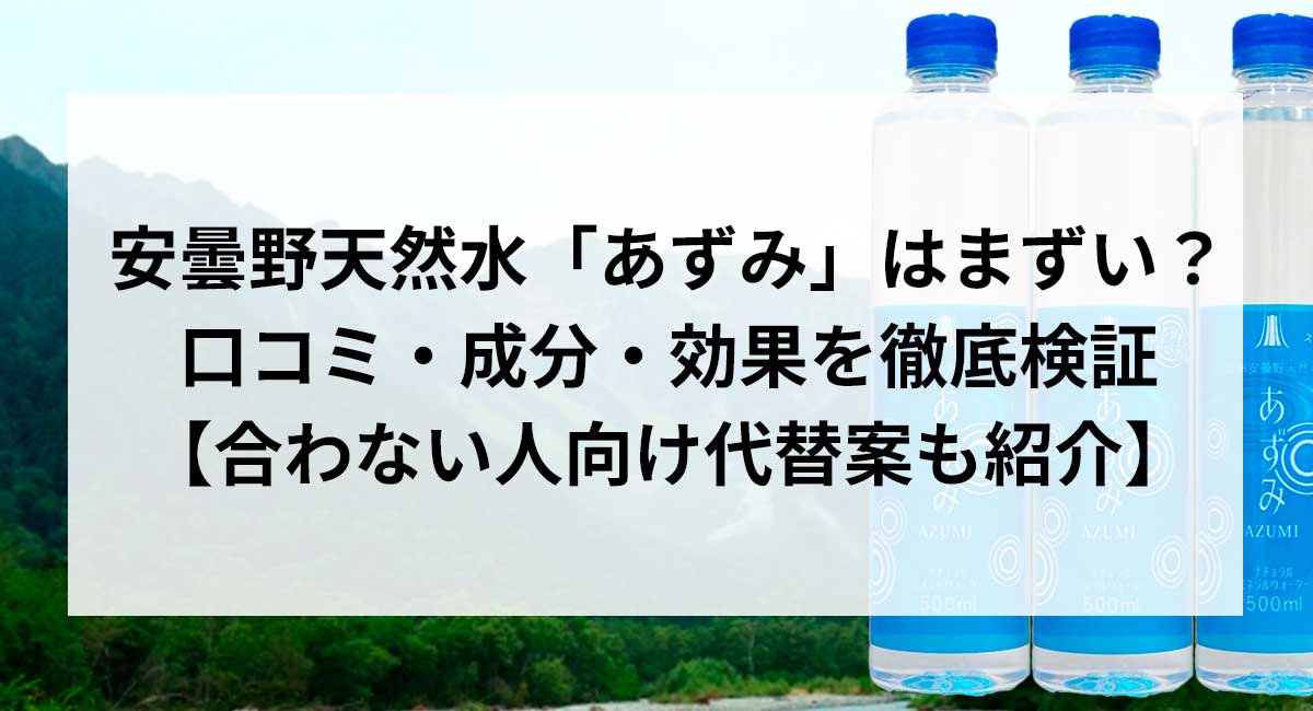 安曇野天然水「あずみ」はまずい？ 口コミ・成分・効果を徹底検証 【合わない人向け代替案も紹介】